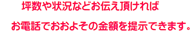 坪数や状況などお伝え頂ければ お電話でおおよその金額を提示できます。